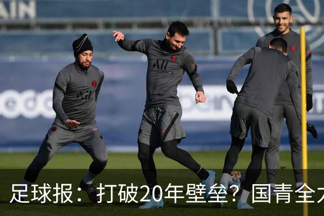 足球报：打破20年壁垒？国青全力冲击世青赛！